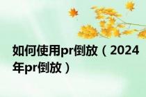 如何使用pr倒放（2024年pr倒放）