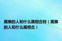 属猴的人和什么属相合财（属猴的人和什么属相合）