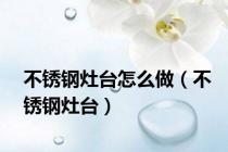 不锈钢灶台怎么做（不锈钢灶台）