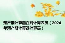 预产期计算器在线计算农历（2024年预产期计算器计算器）