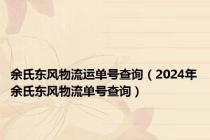 余氏东风物流运单号查询（2024年余氏东风物流单号查询）