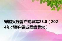 穿越火线客户端异常23.0（2024年cf客户端或网络异常）
