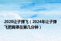 2020让子弹飞（2024年让子弹飞把胸罩在第几分钟）