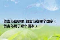 普吉岛在哪里_普吉岛在哪个国家（普吉岛属于哪个国家）