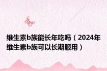 维生素b族能长年吃吗（2024年维生素b族可以长期服用）