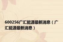 600256广汇能源最新消息（广汇能源最新消息）