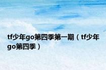 tf少年go第四季第一期（tf少年go第四季）