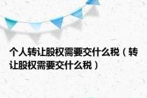 个人转让股权需要交什么税（转让股权需要交什么税）