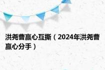洪尧曹赢心互撕（2024年洪尧曹赢心分手）