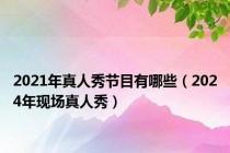2021年真人秀节目有哪些（2024年现场真人秀）