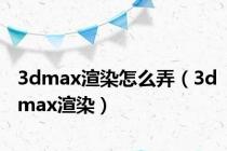 3dmax渲染怎么弄（3dmax渲染）