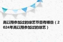 高以翔参加过的综艺节目有哪些（2024年高以翔参加过的综艺）