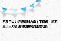 不属于人力资源规划内容（下面哪一项不属于人力资源规划模块的主要功能(）