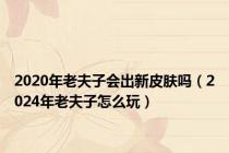 2020年老夫子会出新皮肤吗（2024年老夫子怎么玩）