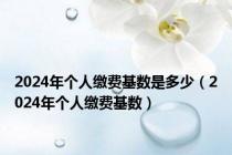 2024年个人缴费基数是多少（2024年个人缴费基数）