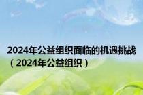 2024年公益组织面临的机遇挑战（2024年公益组织）