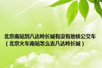 北京南站到八达岭长城有没有地铁公交车（北京火车南站怎么去八达岭长城）