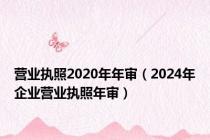 营业执照2020年年审（2024年企业营业执照年审）