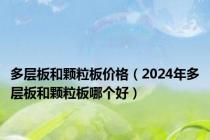多层板和颗粒板价格（2024年多层板和颗粒板哪个好）
