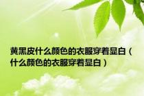 黄黑皮什么颜色的衣服穿着显白（什么颜色的衣服穿着显白）