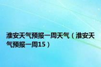 淮安天气预报一周天气（淮安天气预报一周15）