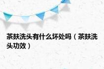 茶麸洗头有什么坏处吗（茶麸洗头功效）