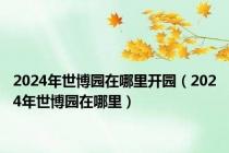 2024年世博园在哪里开园（2024年世博园在哪里）