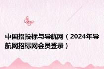 中国招投标与导航网（2024年导航网招标网会员登录）