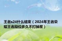 王者s24什么结束（2024年王者荣耀王者段位多久不打掉星）