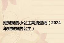 她妈妈的小公主高清壁纸（2024年她妈妈的公主）