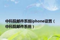 中科院邮件系统iphone设置（中科院邮件系统）