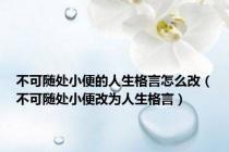 不可随处小便的人生格言怎么改（不可随处小便改为人生格言）