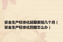 安全生产标准化延期要提几个月（安全生产标准化到期怎么办）
