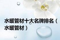水暖管材十大名牌排名（水暖管材）