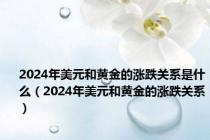 2024年美元和黄金的涨跌关系是什么（2024年美元和黄金的涨跌关系）