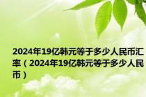 2024年19亿韩元等于多少人民币汇率（2024年19亿韩元等于多少人民币）