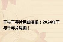 千与千寻片尾曲演唱（2024年千与千寻片尾曲）