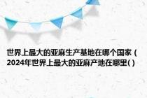世界上最大的亚麻生产基地在哪个国家（2024年世界上最大的亚麻产地在哪里(）
