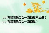 ppt背景音乐怎么一直播放不出来（ppt背景音乐怎么一直播放）