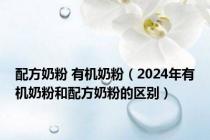 配方奶粉 有机奶粉（2024年有机奶粉和配方奶粉的区别）