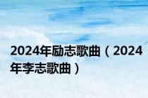 2024年励志歌曲（2024年李志歌曲）