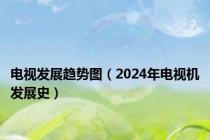 电视发展趋势图（2024年电视机发展史）