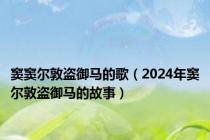 窦窦尔敦盗御马的歌（2024年窦尔敦盗御马的故事）