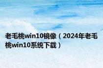 老毛桃win10镜像（2024年老毛桃win10系统下载）