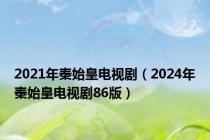 2021年秦始皇电视剧（2024年秦始皇电视剧86版）