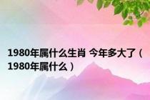 1980年属什么生肖 今年多大了（1980年属什么）