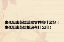 生死狙击英雄武器零件换什么好（生死狙击英雄枪魂有什么用）