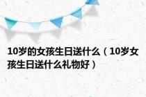 10岁的女孩生日送什么（10岁女孩生日送什么礼物好）