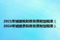 2021年城建税和教育费附加税率（2024年城建费和教育费附加税率）