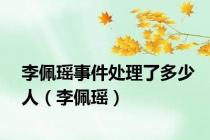 李佩瑶事件处理了多少人（李佩瑶）